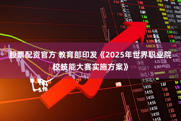 股票配资官方 教育部印发《2025年世界职业院校技能大赛实施方案》