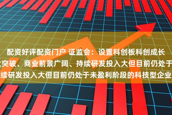 配资好评配资门户 证监会：设置科创板科创成长层 重点服务技术有较大突破、商业前景广阔、持续研发投入大但目前仍处于未盈利阶段的科技型企业