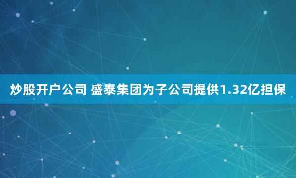 炒股开户公司 盛泰集团为子公司提供1.32亿担保