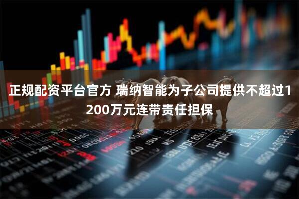 正规配资平台官方 瑞纳智能为子公司提供不超过1200万元连带责任担保