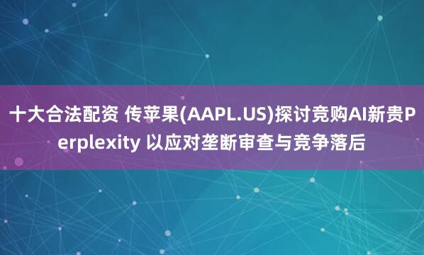 十大合法配资 传苹果(AAPL.US)探讨竞购AI新贵Perplexity 以应对垄断审查与竞争落后