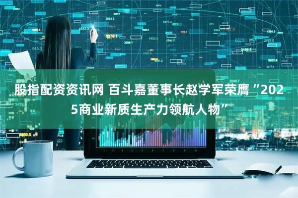 股指配资资讯网 百斗嘉董事长赵学军荣膺“2025商业新质生产力领航人物”