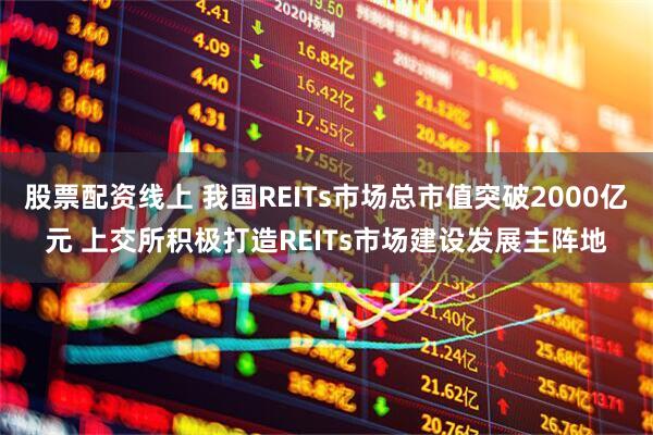 股票配资线上 我国REITs市场总市值突破2000亿元 上交所积极打造REITs市场建设发展主阵地