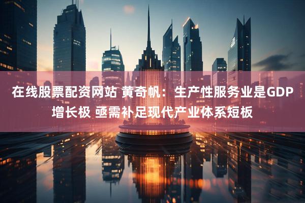 在线股票配资网站 黄奇帆：生产性服务业是GDP增长极 亟需补足现代产业体系短板