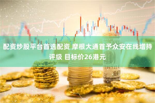 配资炒股平台首选配资 摩根大通首予众安在线增持评级 目标价26港元