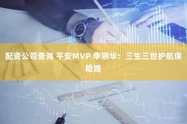 配资公司查询 平安MVP 李丽华：三生三世护航保险路