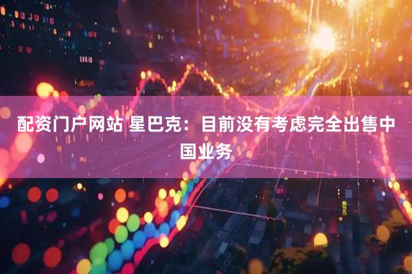 配资门户网站 星巴克：目前没有考虑完全出售中国业务