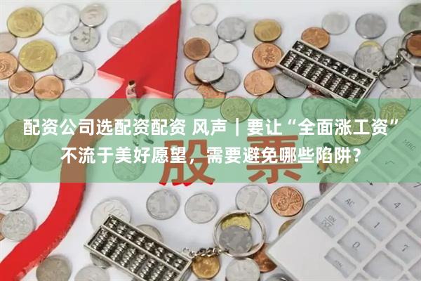 配资公司选配资配资 风声｜要让“全面涨工资”不流于美好愿望，需要避免哪些陷阱？