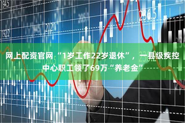 网上配资官网 “1岁工作22岁退休”，一县级疾控中心职工领了69万“养老金”