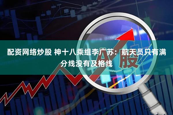 配资网络炒股 神十八乘组李广苏：航天员只有满分线没有及格线