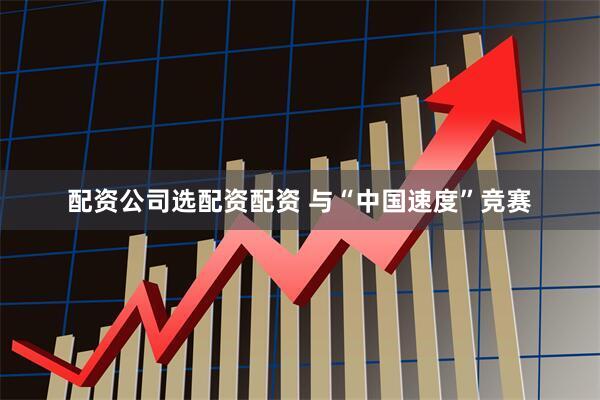 配资公司选配资配资 与“中国速度”竞赛