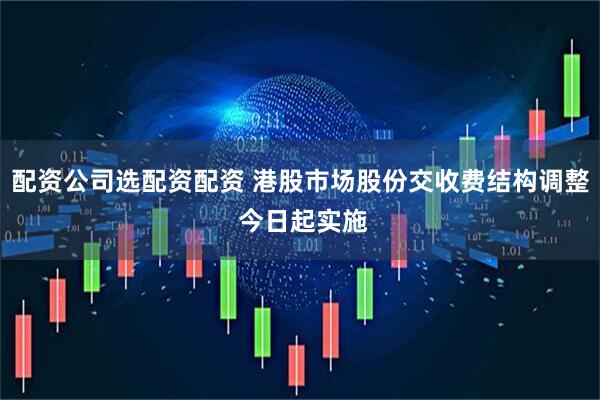 配资公司选配资配资 港股市场股份交收费结构调整 今日起实施