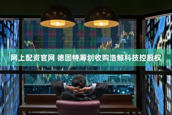 网上配资官网 德固特筹划收购浩鲸科技控股权