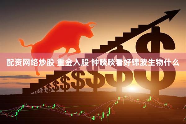 配资网络炒股 重金入股 钟睒睒看好锦波生物什么