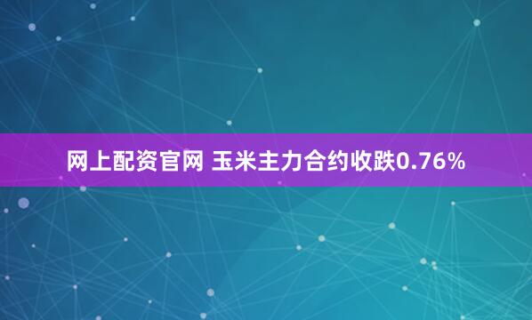 网上配资官网 玉米主力合约收跌0.76%