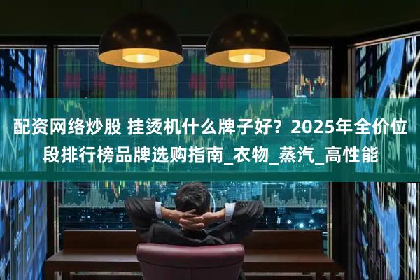 配资网络炒股 挂烫机什么牌子好？2025年全价位段排行榜品牌选购指南_衣物_蒸汽_高性能