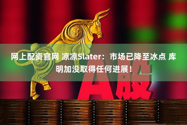 网上配资官网 凉凉Slater：市场已降至冰点 库明加没取得任何进展！