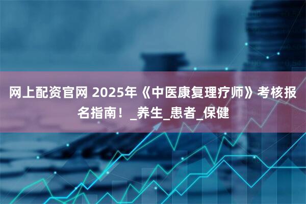网上配资官网 2025年《中医康复理疗师》考核报名指南！_养生_患者_保健
