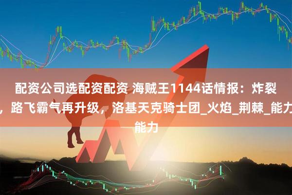 配资公司选配资配资 海贼王1144话情报：炸裂，路飞霸气再升级，洛基天克骑士团_火焰_荆棘_能力