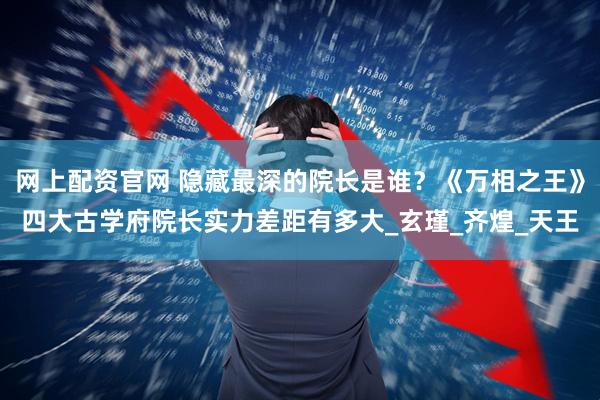 网上配资官网 隐藏最深的院长是谁？《万相之王》四大古学府院长实力差距有多大_玄瑾_齐煌_天王