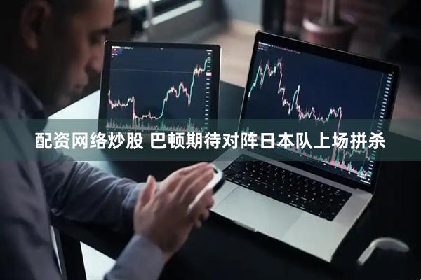 配资网络炒股 巴顿期待对阵日本队上场拼杀