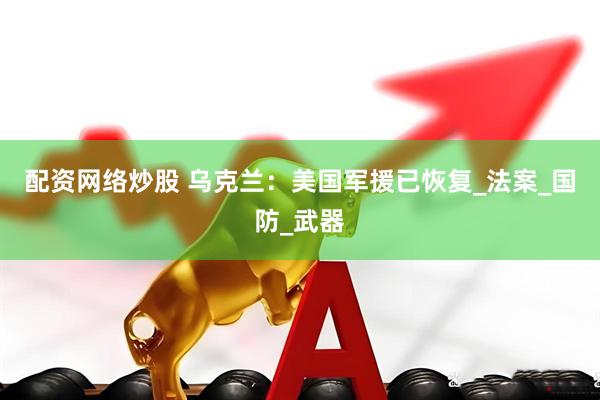 配资网络炒股 乌克兰：美国军援已恢复_法案_国防_武器