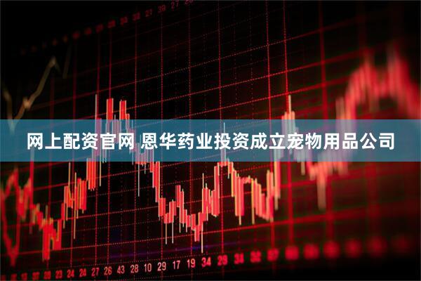 网上配资官网 恩华药业投资成立宠物用品公司