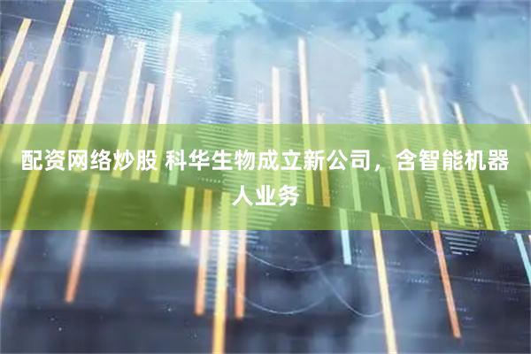 配资网络炒股 科华生物成立新公司，含智能机器人业务