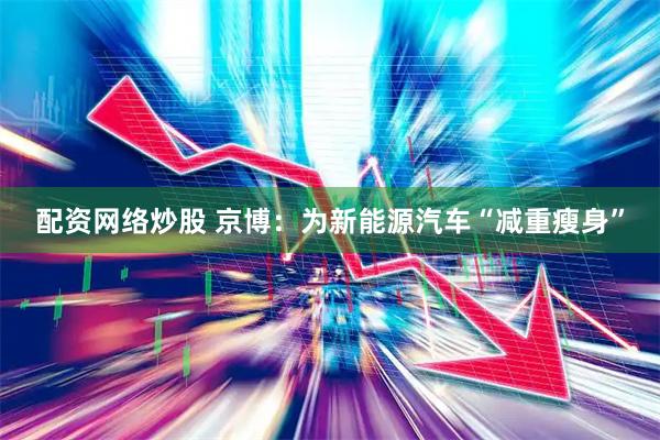 配资网络炒股 京博：为新能源汽车“减重瘦身”