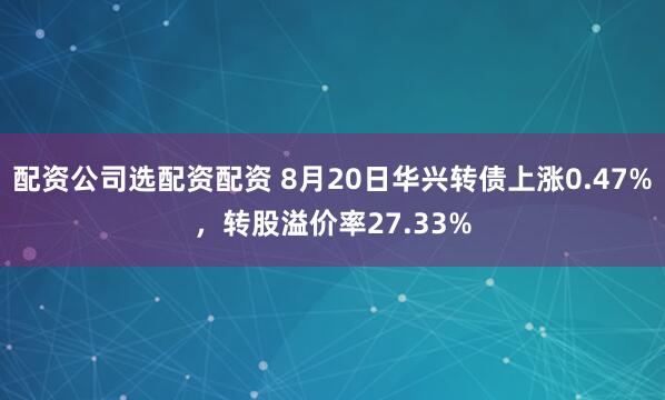 配资公司选配资配资 8月20日华兴转债上涨0.47%，转股溢价率27.33%