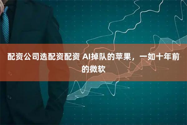 配资公司选配资配资 AI掉队的苹果，一如十年前的微软