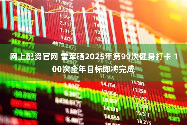 网上配资官网 雷军晒2025年第99次健身打卡 100次全年目标即将完成