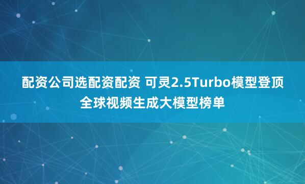 配资公司选配资配资 可灵2.5Turbo模型登顶全球视频生成大模型榜单