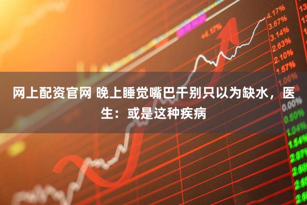 网上配资官网 晚上睡觉嘴巴干别只以为缺水,医生:或是这种疾病