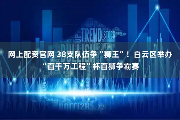 网上配资官网 38支队伍争“狮王”！白云区举办“百千万工程”杯百狮争霸赛