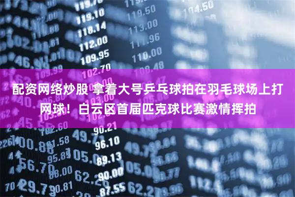 配资网络炒股 拿着大号乒乓球拍在羽毛球场上打网球！白云区首届匹克球比赛激情挥拍