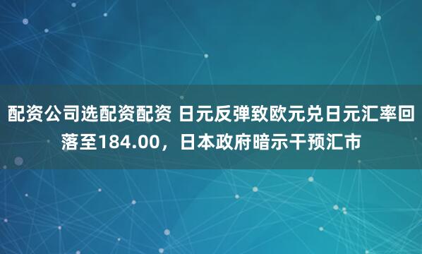 配资公司选配资配资 日元反弹致欧元兑日元汇率回落至184.00，日本政府暗示干预汇市