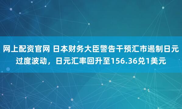 网上配资官网 日本财务大臣警告干预汇市遏制日元过度波动，日元汇率回升至156.36兑1美元