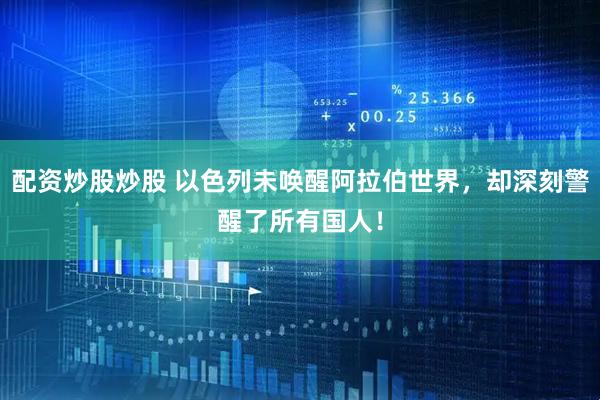 配资炒股炒股 以色列未唤醒阿拉伯世界,却深刻警醒了所有国人!