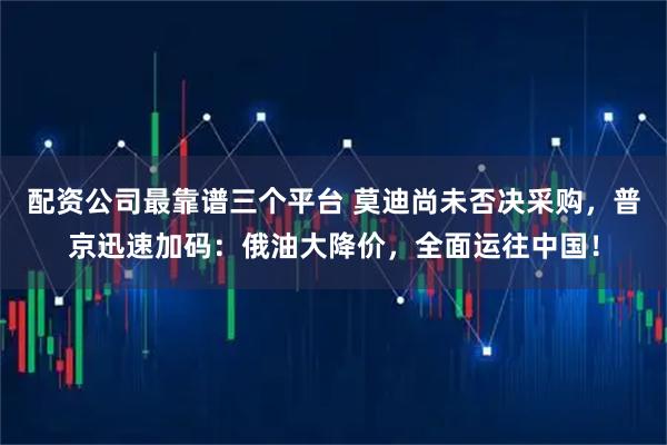 配资公司最靠谱三个平台 莫迪尚未否决采购，普京迅速加码：俄油大降价，全面运往中国！