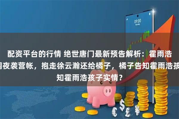 配资平台的行情 绝世唐门最新预告解析：霍雨浩与唐舞桐夜袭营帐，抱走徐云瀚还给橘子，橘子告知霍雨浩孩子实情？