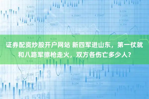 证券配资炒股开户网站 新四军进山东，第一仗就和八路军擦枪走火，双方各伤亡多少人？