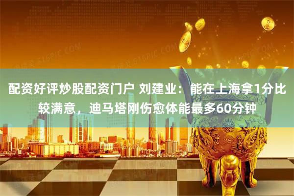 配资好评炒股配资门户 刘建业：能在上海拿1分比较满意，迪马塔刚伤愈体能最多60分钟