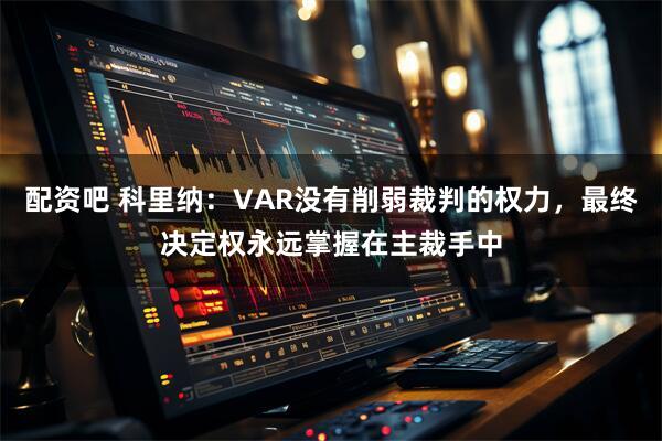 配资吧 科里纳:VAR没有削弱裁判的权力,最终决定权永远掌握在主裁手中