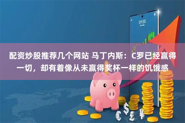 配资炒股推荐几个网站 马丁内斯:C罗已经赢得一切,却有着像从未赢得奖杯一样的饥饿感