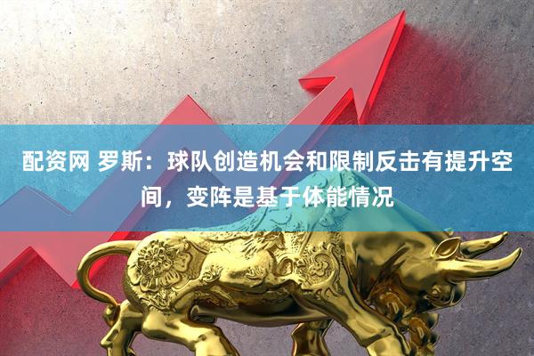 配资网 罗斯：球队创造机会和限制反击有提升空间，变阵是基于体能情况