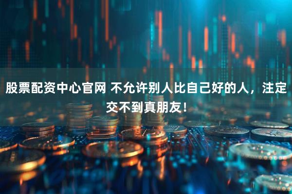 股票配资中心官网 不允许别人比自己好的人,注定交不到真朋友!