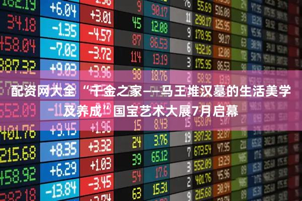 配资网大全 “千金之家——马王堆汉墓的生活美学及养成”国宝艺术大展7月启幕