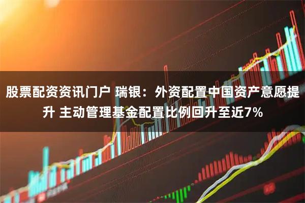 股票配资资讯门户 瑞银:外资配置中国资产意愿提升 主动管理基金配置比例回升至近7%